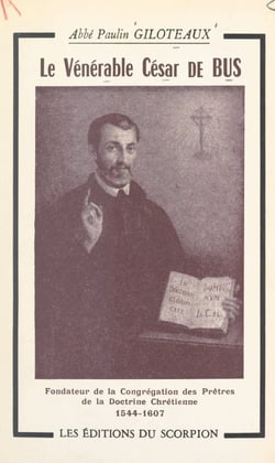 Le vénérable César de Bus, fondateur de la Congrégation des prêtres de la doctrine chrétienne (1544-1607) - Sa vie, sa survie, son œuvre