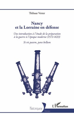Nancy et la Lorraine en défense - Une introduction à l'étude de la préparation à la guerre à l'époque moderne (1572-1633) - Si vis pacem, para bellum