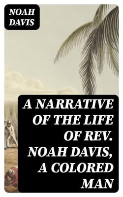 A Narrative of the Life of Rev. Noah Davis, A Colored Man - Written by Himself, At The Age of Fifty-Four