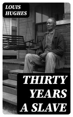 Thirty Years a Slave - From Bondage to Freedom: The Institution of Slavery as Seen on the Plantation and in the Home of the Planter: Autobiography of Louis Hughes