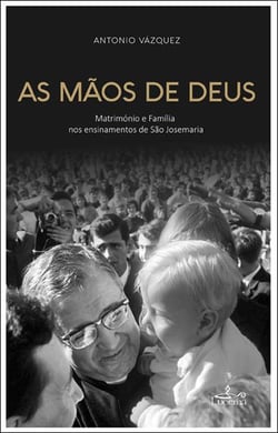 As Mãos de Deus - Matrimónio e Família nos ensinamentos de São Josémaria