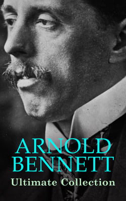 ARNOLD BENNETT Ultimate Collection - The Old Wives' Tale, How to Live on 24 Hours a Day, Riceyman Steps, Mental Efficiency and Other Hints to Men and Women, The Human Machine, Anna of the Five Towns