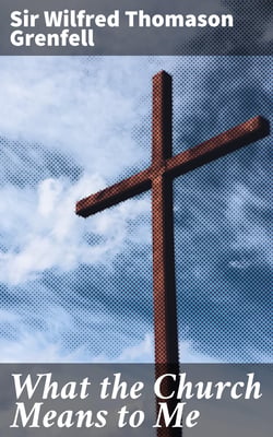 What the Church Means to Me - A Frank Confession and a Friendly Estimate by an Insider