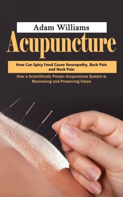 Acupuncture: How Can Spicy Food Cause Neuropathy, Back Pain and Neck Pain (How a Scientifically Proven Acupuncture System is Recovering and Preserving Vision)