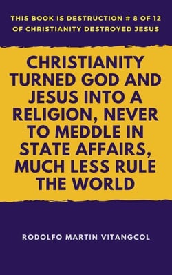 Christianity Turned God and Jesus Into a Religion, Never to Meddle in State Affairs, Much Less Rule the World - This book is Destruction # 8 of 12 Of  Christianity Destroyed Jesus