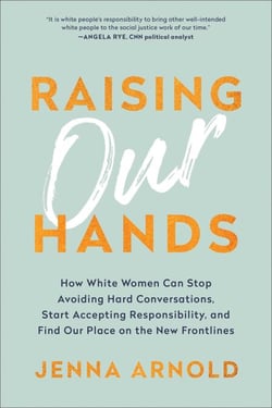 Raising Our Hands - How White Women Can Stop Avoiding Hard Conversations, Start Accepting Responsibility, and Find Our Place on the New Frontlines