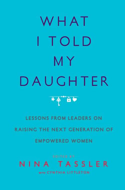 What I Told My Daughter - Lessons from Leaders on Raising the Next Generation of Empowered Women