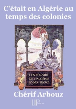 C'était en Algérie au temps des colonies - Centenaire de l'Algérie (1830-1930)