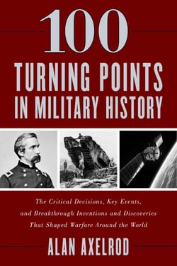 100 Turning Points in Military History - The Critical Decisions, Key Events, and Breakthrough Inventions and Discoveries That Shaped Warfare Around the World