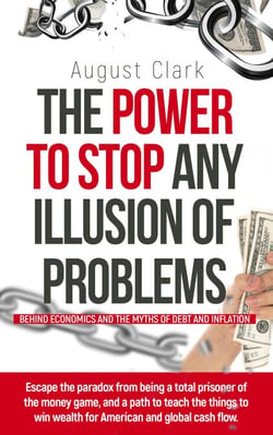 The Power to Stop any Illusion of Problems:  (Behind Economics and the Myths of Debt &amp; Inflation.) - The Power To Stop Any Illusion Of Problems