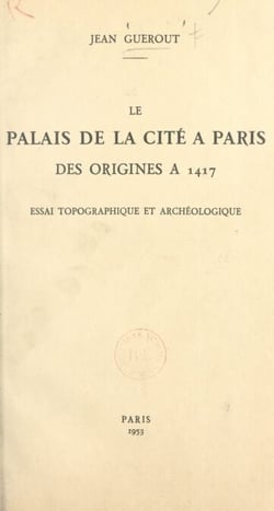 Le Palais de la Cité à Paris, des origines à 1417 - Essai topographique et archéologique