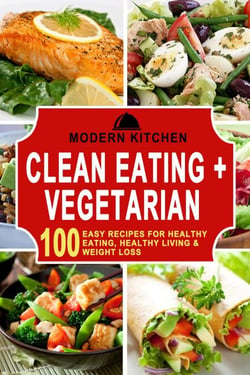 Clean Eating + Vegetarian: 100 Easy Recipes for Healthy Eating, Healthy Living &amp; Weight Loss