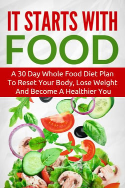 It Starts With Food:  A 30 Day Whole Food Diet Plan To Reset Your Body, Lose Weight And Become A Healthier You