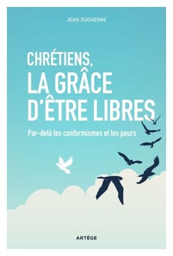 Chrétiens, la grâce d'être libres - Par-delà les conformismes et les peurs