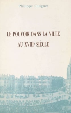 Le pouvoir dans la ville au XVIIIe siècle - Pratiques politiques, notabilité et éthique sociale de part et d'autre de la frontière franco-belge
