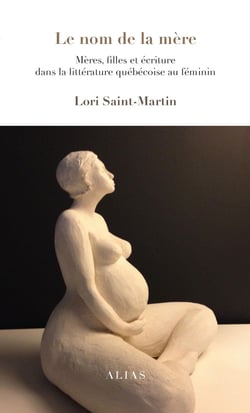 Le nom de la mère - Mères, filles et écriture dans la littérature québécoise féminine
