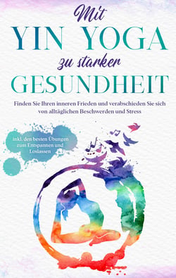 Mit Yin Yoga zu starker Gesundheit - Finden Sie Ihren inneren Frieden und verabschieden Sie sich von alltäglichen Beschwerden und Stress - inkl. den besten Übungen zum Entspannen und Loslassen