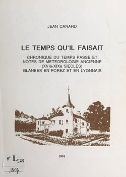 Le temps qu'il faisait - Chronique du temps passé et notes de météorologie ancienne, (XVIe-XIXe siècles), glanées en Forez et en Lyonnais