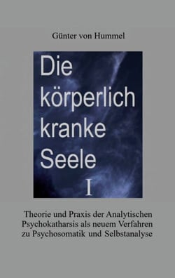 Die körperlich kranke Seele I - Eine Broschüre zu Theorie und Praxis der Analytischen Psychokatharsis als einem neuen Verfahren zur Psychosomatik und Selbsterfahrung