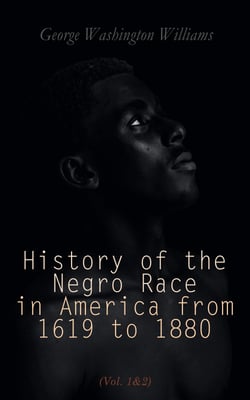History of the Negro Race in America from 1619 to 1880 (Vol. 1&amp;2) - Account of African Americans as Slaves, as Soldiers and as Citizens