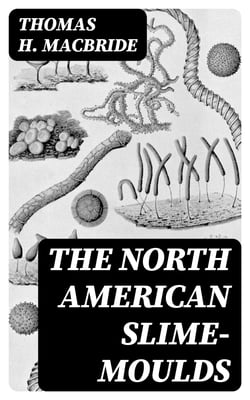 The North American Slime-Moulds - A Descriptive List of All Species of Myxomycetes Hitherto Reported from the Continent of North America, with Notes on Some Extra-Limital Species
