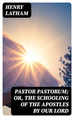 Pastor Pastorum; Or, The Schooling of the Apostles by Our Lord