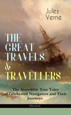 THE GREAT TRAVELS &amp; TRAVELLERS - The Incredible True Tales of Celebrated Navigators and Their Journeys (Illustrated) - The Exploration of the World - Complete Series: Discover the World through the Eyes of the Greatest Explorers in History