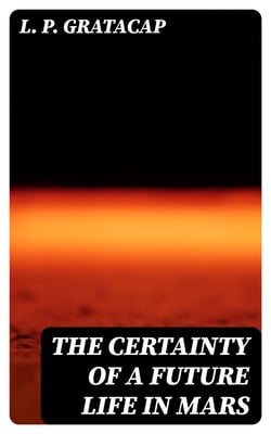 The Certainty of a Future Life in Mars - Being the Posthumous Papers of Bradford Torrey Dodd