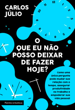 O que eu não posso deixar de fazer hoje - Como uma única pergunta pode mudar sua relação com o tempo, assegurar produtividade no trabalho e empoderar sua vida pessoal