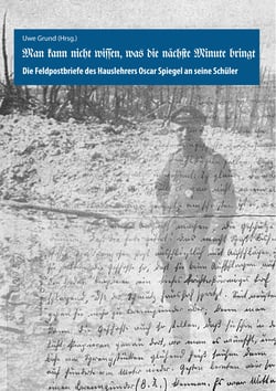 Man kann nicht wissen, was die nächste Minute bringt - Die Feldpostbriefe des Hauslehrers Oscar Spiegel an seine Schüler