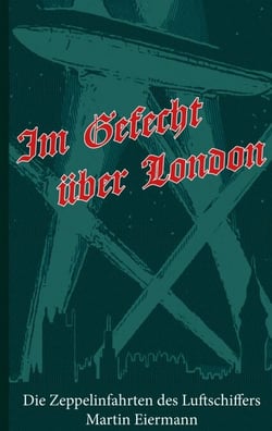 Im Gefecht über London - Die Zeppelinfahrten des Luftschiffers Martin Eiermann