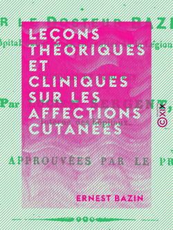 Leçons théoriques et cliniques sur les affections cutanées - De nature arthritique et dartreuse - Considérées en elles-même et dans leurs rapports avec les éruptions scrofuleuses, parasitaires et syphilitiques