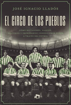 El circo de los pueblos - Cómo dictadores, narcos, políticos y empresarios consiguieron poder a través del fútbol