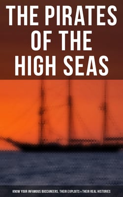 The Pirates of the High Seas - Know Your Infamous Buccaneers, Their Exploits &amp; Their Real Histories