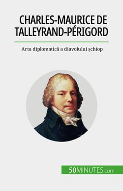 Charles-Maurice de Talleyrand-Périgord - Arta diplomatică a diavolului șchiop