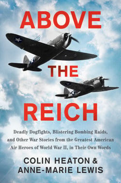 Above the Reich - Deadly Dogfights, Blistering Bombing Raids, and Other War Stories from the Greatest American Air Heroes of World War II, in Their Own Words