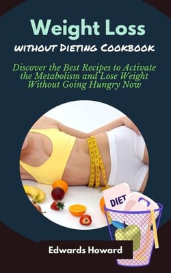 Weight Loss Without Dieting Cookbook: Discover the Best Recipes to Activate the Metabolism and Lose Weight Without Going Hungry Now