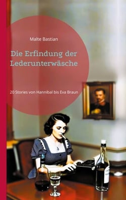 Die Erfindung der Lederunterwäsche - 20 Stories von Hannibal bis Eva Braun