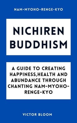 Nichiren Buddhism: A Guide to Creating Happiness, Health and Abundance Through Chanting Nam-Myoho-Renge-Kyo