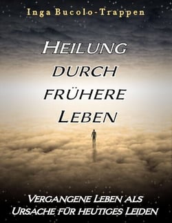 Heilung durch frühere Leben - Vergangene Leben als Ursache für heutiges Leiden