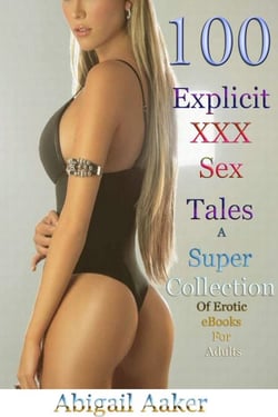 100 Explicit XXX Sex Tales A Super Collection Of Erotic eBooks For Adults