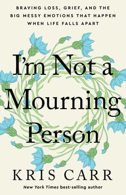 I'm Not a Mourning Person - Braving Loss, Grief, and the Big Messy Emotions That Happen When Life Falls Apart