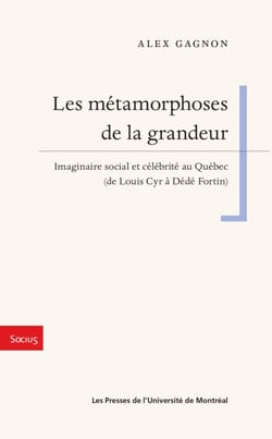 Les métamorphoses de la grandeur - Imaginaire social et célébrité au Québec (de Louis Cyr à Dédé Fortin)