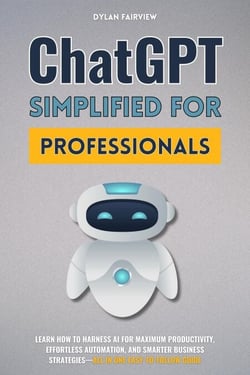 ChatGPT Simplified For Professionals: Learn How To Harness AI For Maximum Productivity, Effortless Automation, And Smarter Business Strategies—All In One Easy-To-Follow Guide