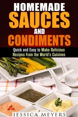 Homemade Sauces and Condiments: Quick and Easy to Make Delicious Recipes from the World’s Cuisines - Food and Flavor