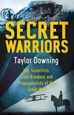 Secret Warriors - Key Scientists, Code Breakers and Propagandists of the Great War