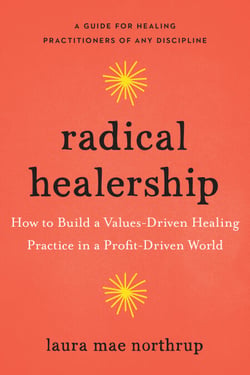 Radical Healership - How to Build a Values-Driven Healing Practice in a Profit-Driven World