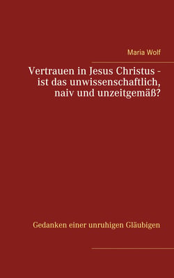 Vertrauen in Jesus Christus - ist das unwissenschaftlich, naiv und unzeitgemäß? - Gedanken einer unruhigen Gläubigen