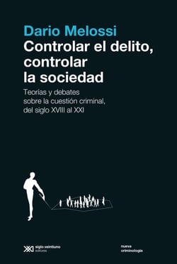 Controlar el delito, controlar la sociedad - Teorías y debates sobre la cuestión criminal, del siglo XVIII al siglo XXI