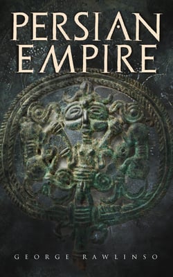 Persian Empire - Illustrated Edition: Conquests in Mesopotamia and Egypt, Wars Against Ancient Greece, The Great Emperors: Cyrus the Great, Darius I and Xerxes I